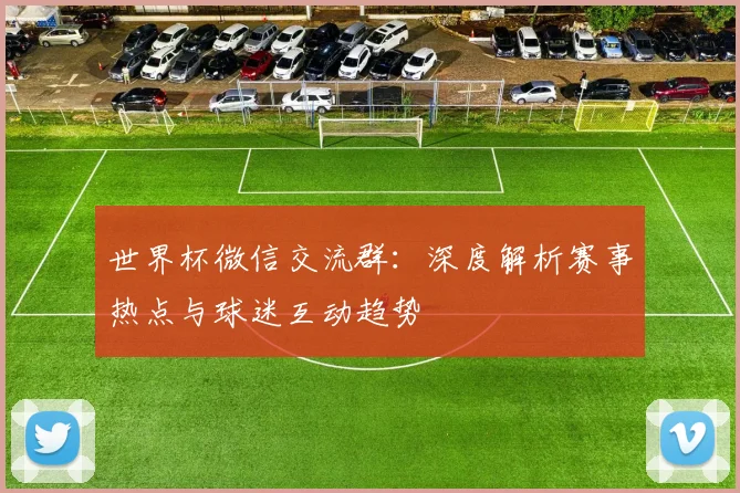 世界杯微信交流群：深度解析赛事热点与球迷互动趋势