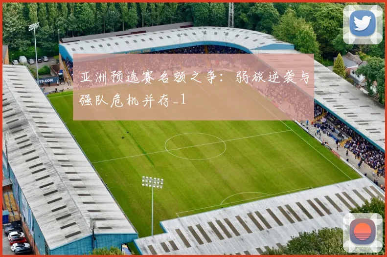 亚洲预选赛名额之争：弱旅逆袭与强队危机并存_1