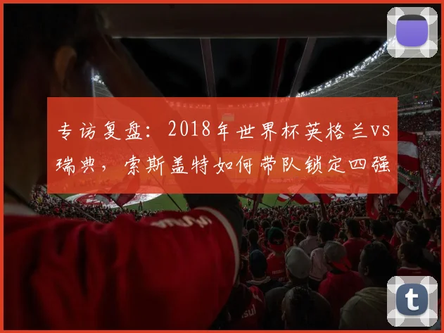 专访复盘：2018年世界杯英格兰vs瑞典，索斯盖特如何带队锁定四强席位？