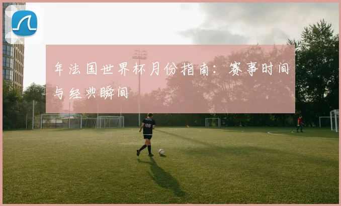 年法国世界杯月份指南：赛事时间与经典瞬间