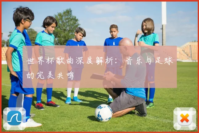 世界杯歌曲深度解析：音乐与足球的完美共鸣