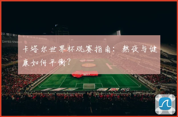 卡塔尔世界杯观赛指南：熬夜与健康如何平衡？