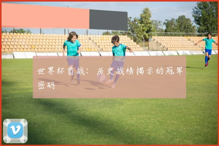 世界杯首战：历史战绩揭示的冠军密码