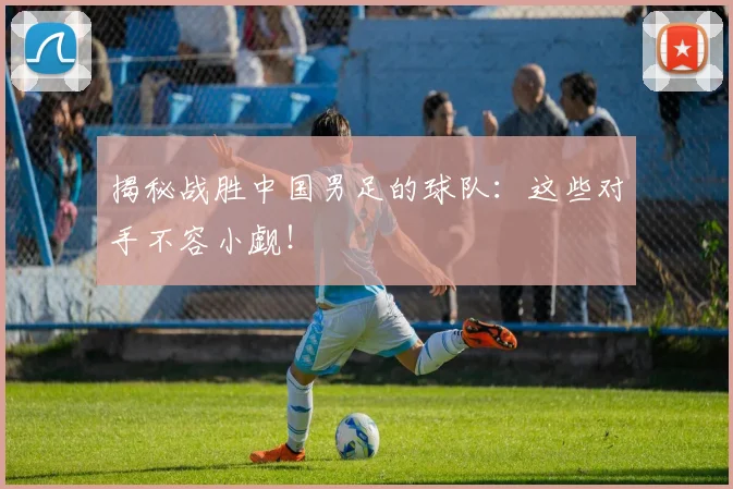 揭秘战胜中国男足的球队：这些对手不容小觑！