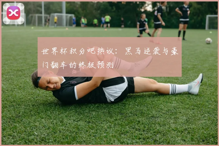 世界杯积分吧热议：黑马逆袭与豪门翻车的终极预测