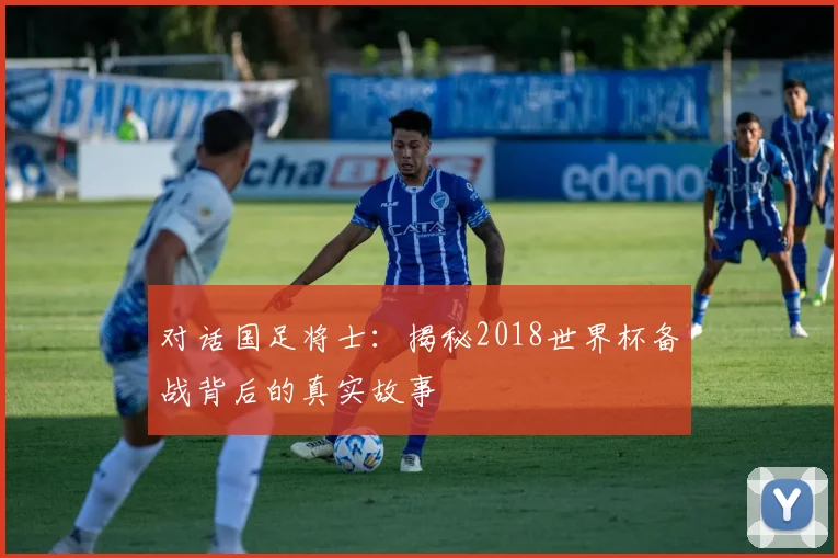 对话国足将士：揭秘2018世界杯备战背后的真实故事