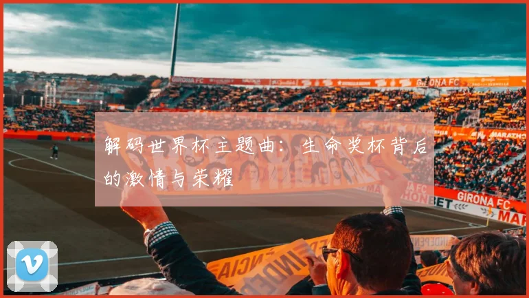 解码世界杯主题曲：生命奖杯背后的激情与荣耀