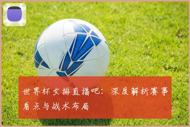 世界杯女排直播吧：深度解析赛事看点与战术布局