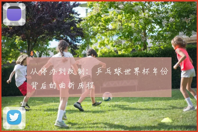 从停办到改制：乒乓球世界杯年份背后的曲折历程