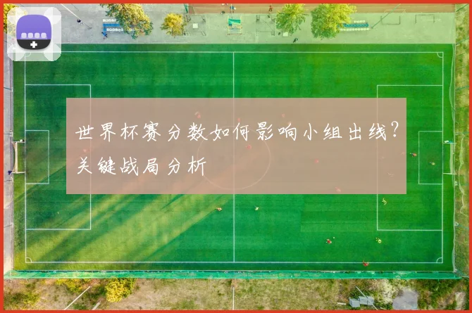 世界杯赛分数如何影响小组出线？关键战局分析