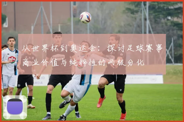 从世界杯到奥运会：探讨足球赛事商业价值与纯粹性的两极分化