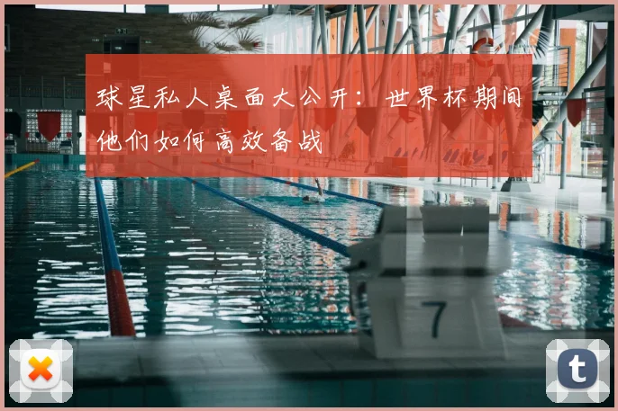 球星私人桌面大公开：世界杯期间他们如何高效备战