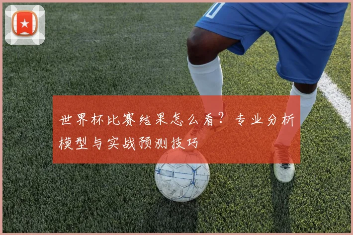 世界杯比赛结果怎么看？专业分析模型与实战预测技巧