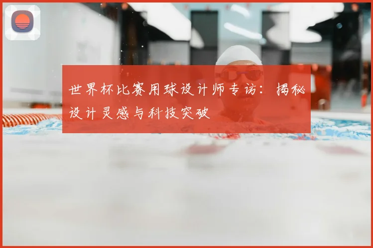 世界杯比赛用球设计师专访：揭秘设计灵感与科技突破