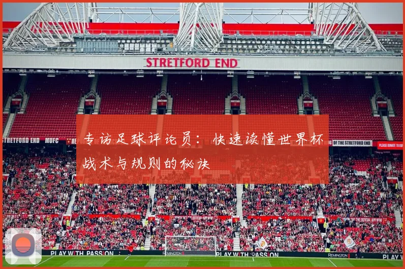 专访足球评论员:快速读懂世界杯战术与规则的秘诀
