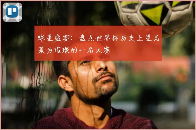 球星盛宴:盘点世界杯历史上星光最为璀璨的一届大赛