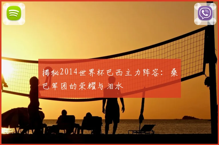 揭秘2014世界杯巴西主力阵容:桑巴军团的荣耀与泪水