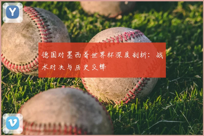 德国对墨西哥世界杯深度剖析：战术对决与历史交锋