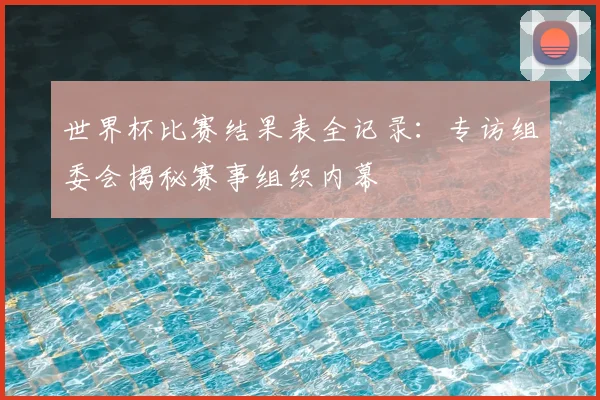 世界杯比赛结果表全记录：专访组委会揭秘赛事组织内幕
