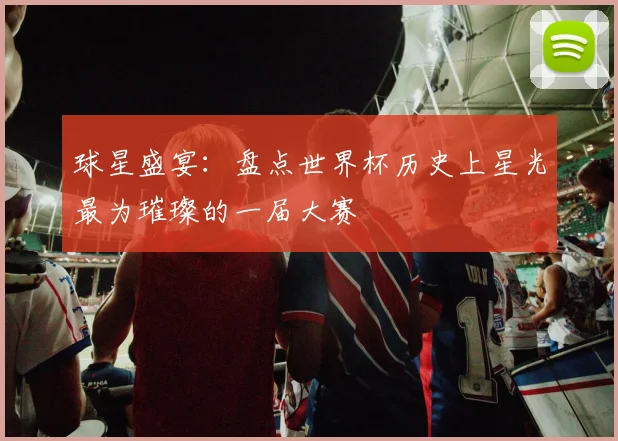 球星盛宴:盘点世界杯历史上星光最为璀璨的一届大赛