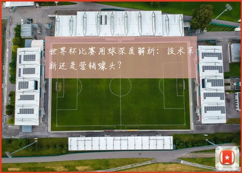 世界杯比赛用球深度解析：技术革新还是营销噱头？