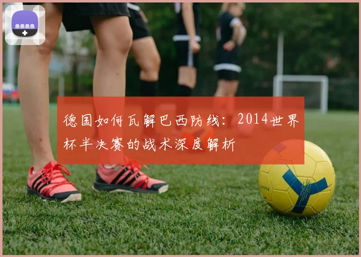 德国如何瓦解巴西防线:2014世界杯半决赛的战术深度解析