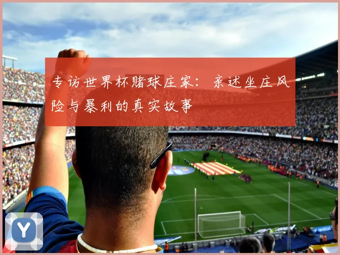 专访世界杯赌球庄家:亲述坐庄风险与暴利的真实故事