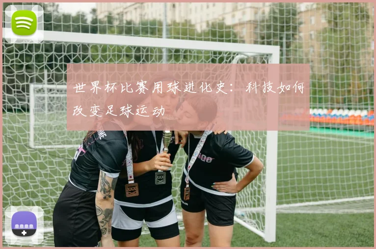 世界杯比赛用球进化史：科技如何改变足球运动