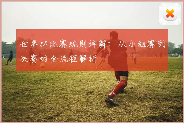世界杯比赛规则详解：从小组赛到决赛的全流程解析
