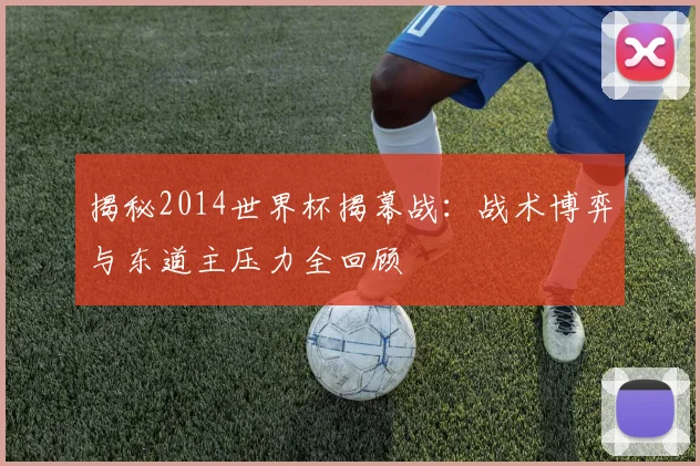 揭秘2014世界杯揭幕战：战术博弈与东道主压力全回顾