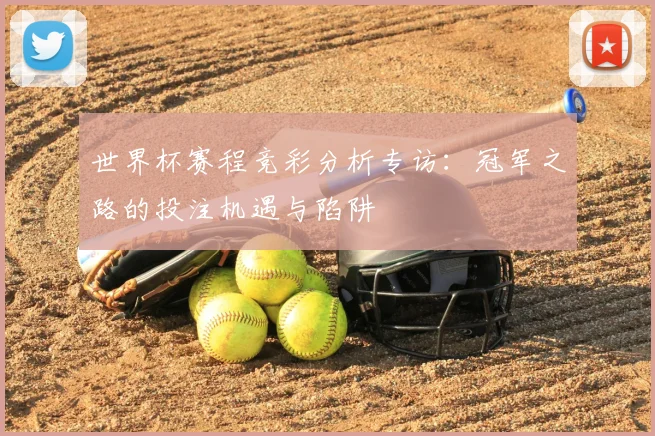 世界杯赛程竞彩分析专访:冠军之路的投注机遇与陷阱