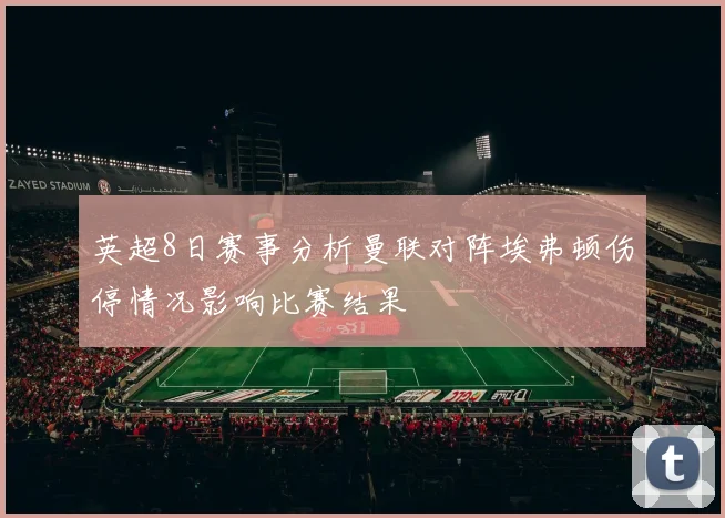英超8日赛事分析曼联对阵埃弗顿伤停情况影响比赛结果