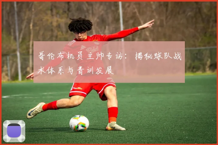 哥伦布机员主帅专访：揭秘球队战术体系与青训发展