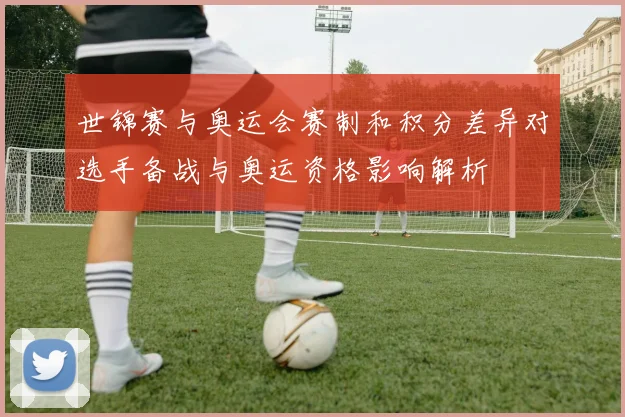 世锦赛与奥运会赛制和积分差异对选手备战与奥运资格影响解析