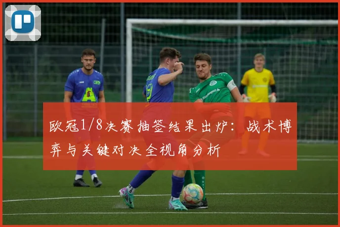 欧冠1/8决赛抽签结果出炉：战术博弈与关键对决全视角分析
