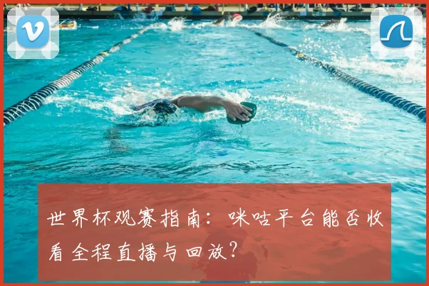 世界杯观赛指南：咪咕平台能否收看全程直播与回放？