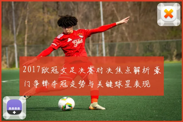 2017欧冠女足决赛对决焦点解析 豪门争锋夺冠走势与关键球星表现