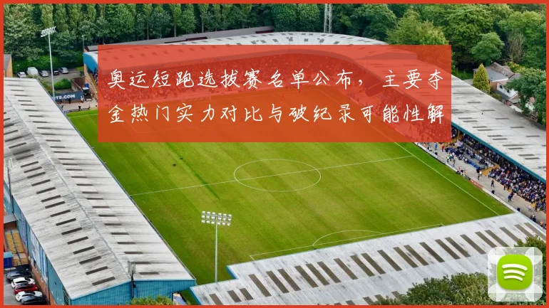 奥运短跑选拔赛名单公布，主要夺金热门实力对比与破纪录可能性解读