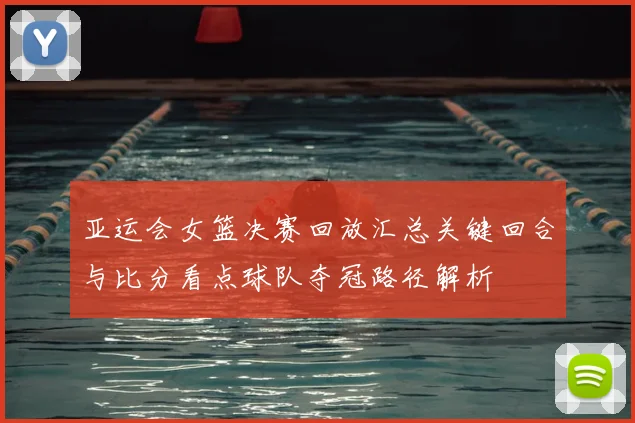 亚运会女篮决赛回放汇总关键回合与比分看点球队夺冠路径解析