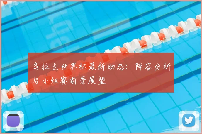 乌拉圭世界杯最新动态：阵容分析与小组赛前景展望