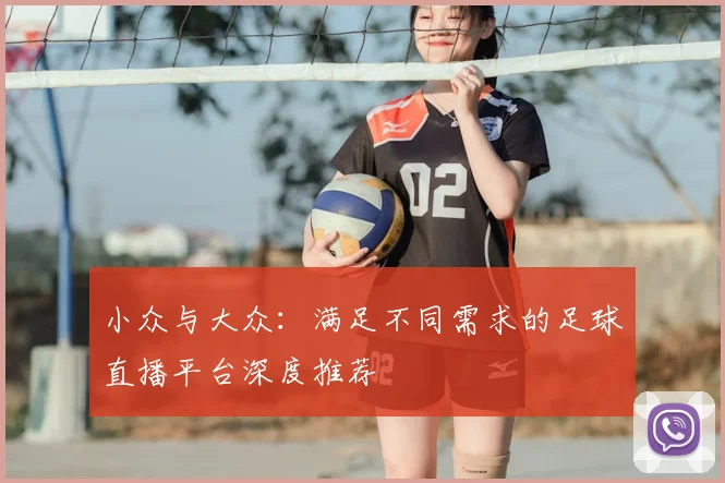 小众与大众：满足不同需求的足球直播平台深度推荐