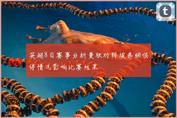 英超8日赛事分析曼联对阵埃弗顿伤停情况影响比赛结果