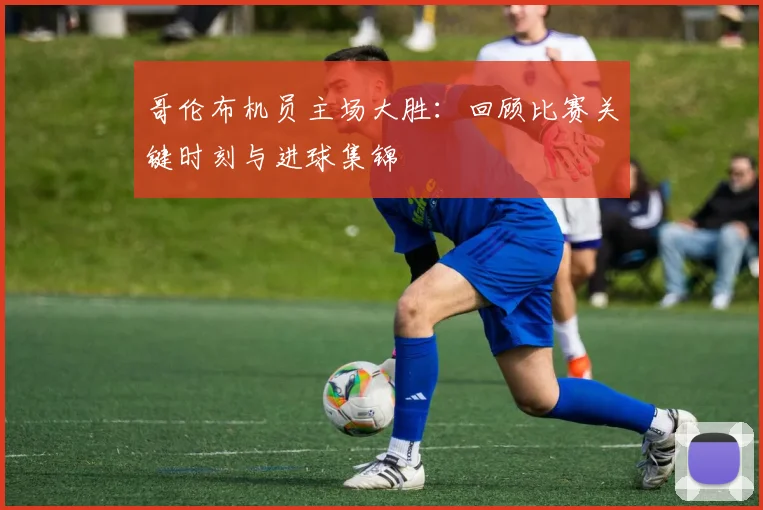 哥伦布机员主场大胜：回顾比赛关键时刻与进球集锦