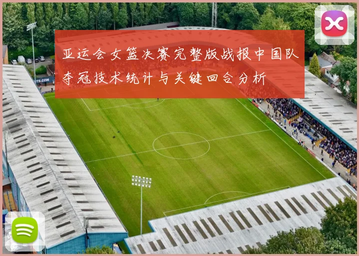 亚运会女篮决赛完整版战报中国队夺冠技术统计与关键回合分析