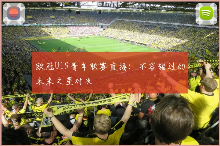 欧冠U19青年联赛直播：不容错过的未来之星对决