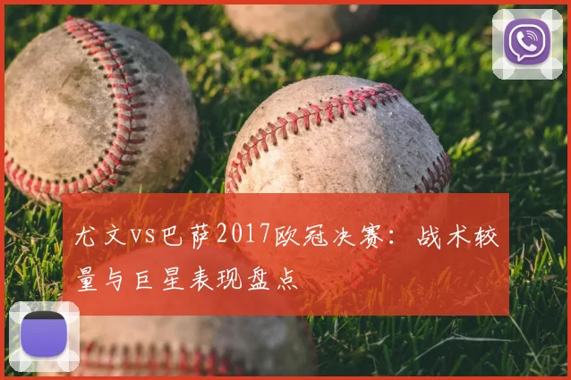尤文vs巴萨2017欧冠决赛：战术较量与巨星表现盘点