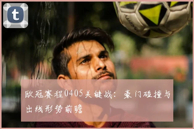 欧冠赛程0405关键战：豪门碰撞与出线形势前瞻