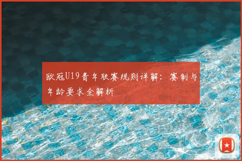 欧冠U19青年联赛规则详解：赛制与年龄要求全解析