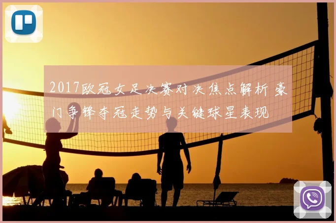 2017欧冠女足决赛对决焦点解析 豪门争锋夺冠走势与关键球星表现