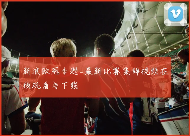 新浪欧冠专题_最新比赛集锦视频在线观看与下载